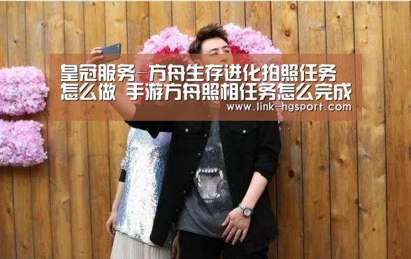 皇冠服务-方舟生存进化拍照任务怎么做 手游方舟照相任务怎么完成(图4) 皇冠功能