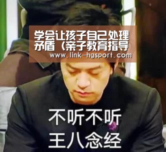 学会让孩子自己处理矛盾(亲子教育指导)_皇冠体育官网(图1) 皇冠功能