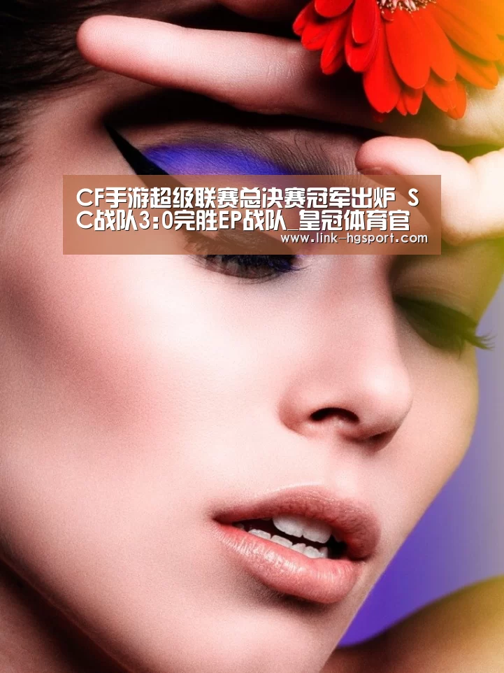 CF手游超级联赛总决赛冠军出炉 SC战队3:0完胜EP战队_皇冠体育官网(图3) 皇冠体育网址