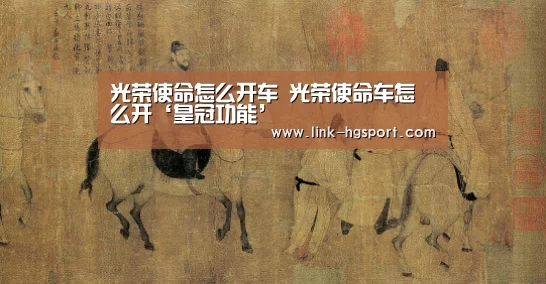 光荣使命怎么开车 光荣使命车怎么开‘皇冠功能’(图1) 皇冠体育网址